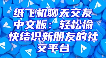 纸飞机聊天交友中文版：轻松愉快结识新朋友的社交平台