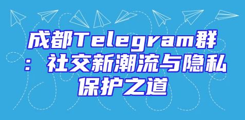 成都Telegram群：社交新潮流与隐私保护之道