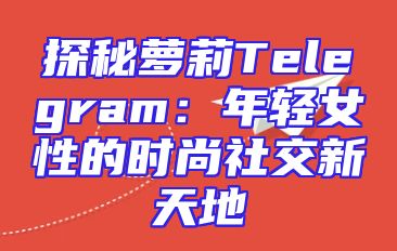 探秘萝莉Telegram：年轻女性的时尚社交新天地