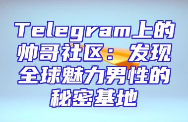 Telegram上的帅哥社区：发现全球魅力男性的秘密基地