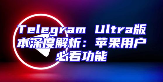 Telegram Ultra版本深度解析：苹果用户必看功能