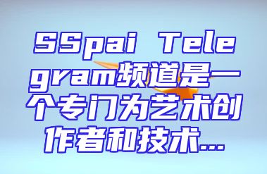 SSpai Telegram频道是一个专门为艺术创作者和技术...