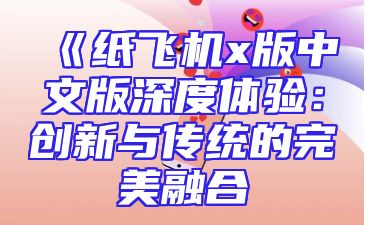 《纸飞机x版中文版深度体验：创新与传统的完美融合