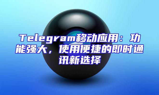 Telegram移动应用：功能强大，使用便捷的即时通讯新选择