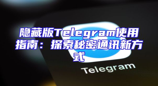 隐藏版Telegram使用指南：探索秘密通讯新方式