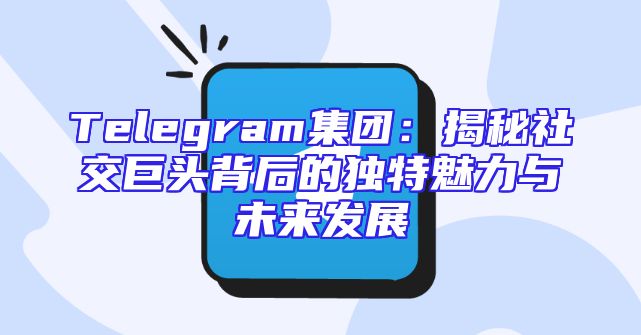 Telegram集团：揭秘社交巨头背后的独特魅力与未来发展