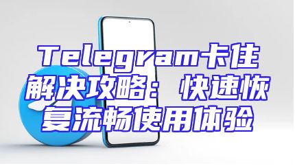 Telegram卡住解决攻略：快速恢复流畅使用体验