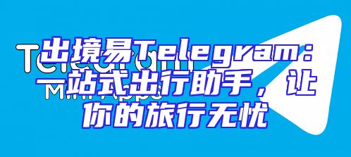 出境易Telegram：一站式出行助手，让你的旅行无忧