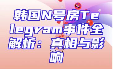 韩国N号房Telegram事件全解析：真相与影响
