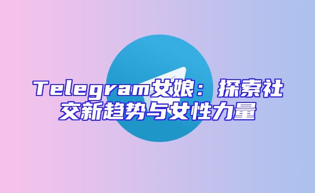 Telegram女娘：探索社交新趋势与女性力量