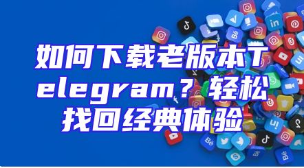 如何下载老版本Telegram？轻松找回经典体验