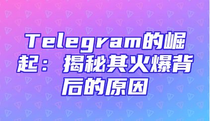 Telegram的崛起：揭秘其火爆背后的原因