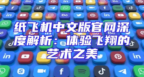 纸飞机中文版官网深度解析：体验飞翔的艺术之美