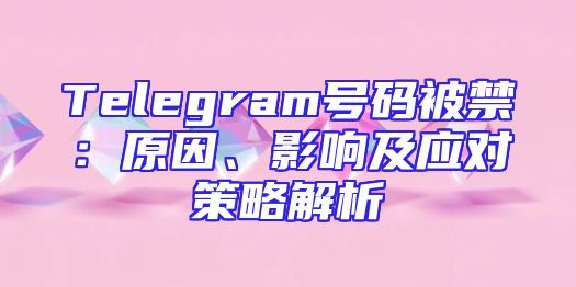 Telegram号码被禁：原因、影响及应对策略解析