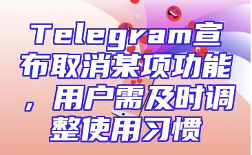 Telegram宣布取消某项功能，用户需及时调整使用习惯