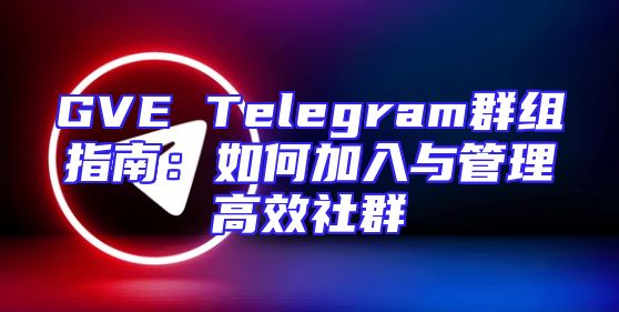 GVE Telegram群组指南：如何加入与管理高效社群