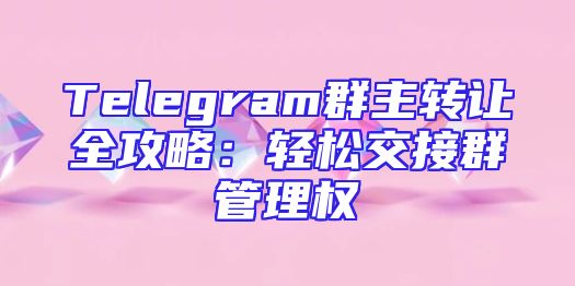 Telegram群主转让全攻略：轻松交接群管理权