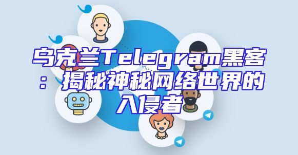 乌克兰Telegram黑客：揭秘神秘网络世界的入侵者