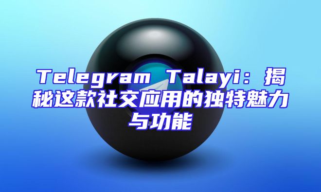 Telegram Talayi：揭秘这款社交应用的独特魅力与功能