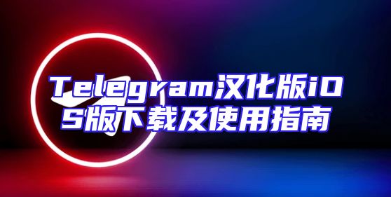 Telegram汉化版iOS版下载及使用指南