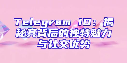 Telegram ID：揭秘其背后的独特魅力与社交优势