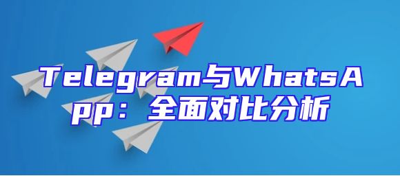 Telegram与WhatsApp：全面对比分析