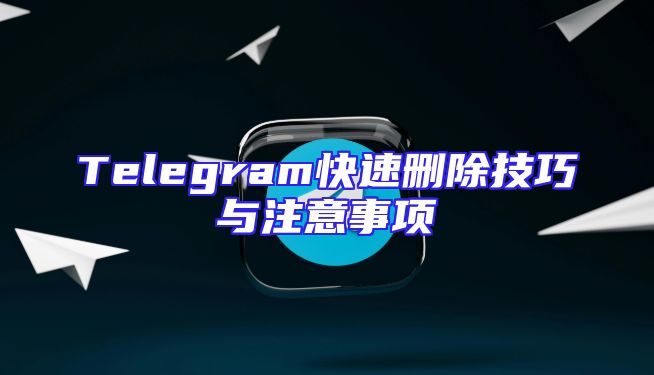 Telegram快速删除技巧与注意事项