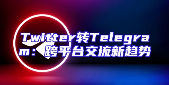 Twitter转Telegram：跨平台交流新趋势