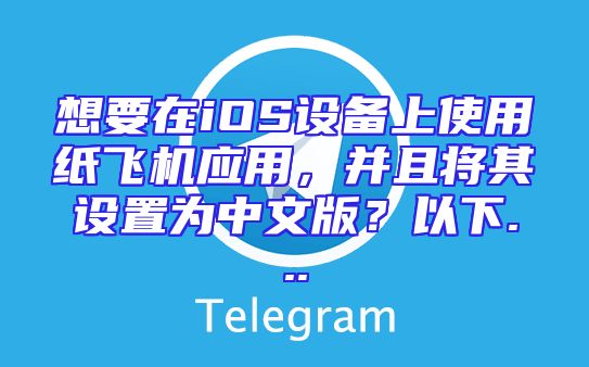 想要在iOS设备上使用纸飞机应用，并且将其设置为中文版？以下...