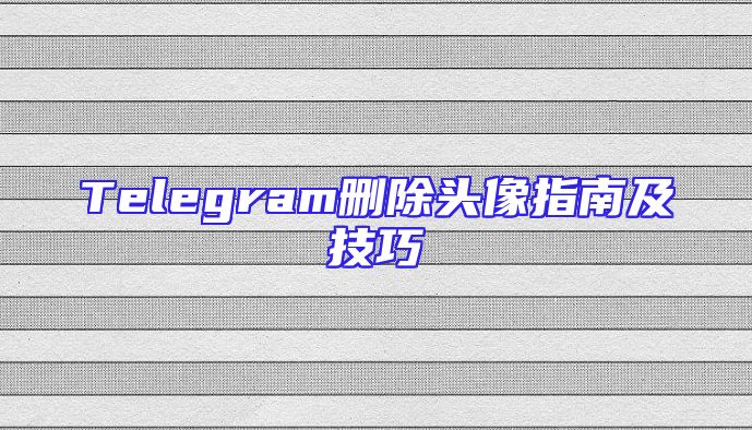 Telegram删除头像指南及技巧