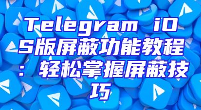 Telegram iOS版屏蔽功能教程：轻松掌握屏蔽技巧