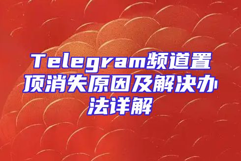 Telegram频道置顶消失原因及解决办法详解