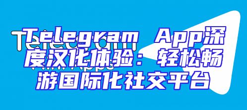 Telegram App深度汉化体验：轻松畅游国际化社交平台