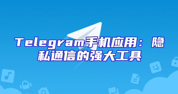 Telegram手机应用：隐私通信的强大工具