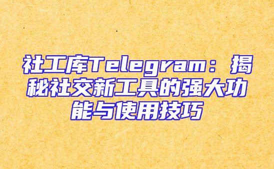 社工库Telegram：揭秘社交新工具的强大功能与使用技巧