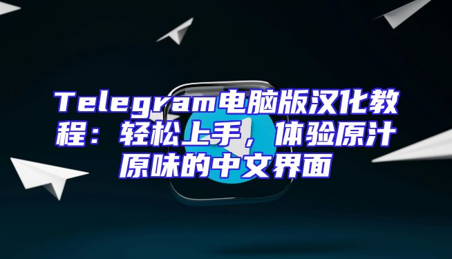 Telegram电脑版汉化教程：轻松上手，体验原汁原味的中文界面