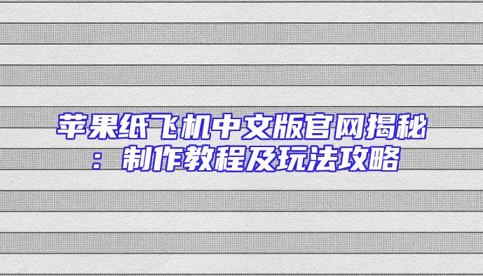 苹果纸飞机中文版官网揭秘：制作教程及玩法攻略