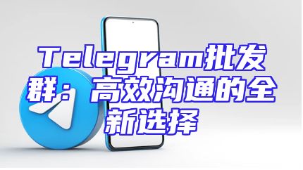 Telegram批发群：高效沟通的全新选择