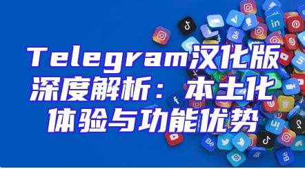 Telegram汉化版深度解析：本土化体验与功能优势