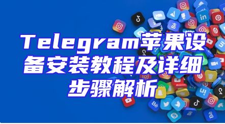 Telegram苹果设备安装教程及详细步骤解析