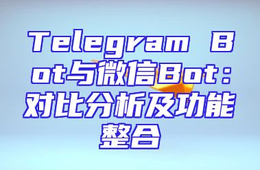 Telegram Bot与微信Bot：对比分析及功能整合