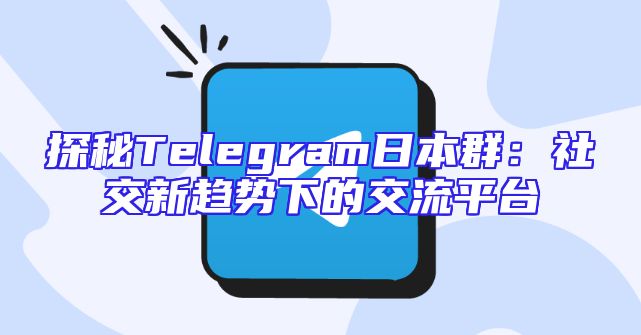 探秘Telegram日本群：社交新趋势下的交流平台