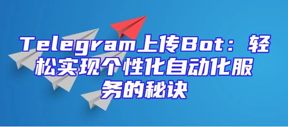 Telegram上传Bot：轻松实现个性化自动化服务的秘诀