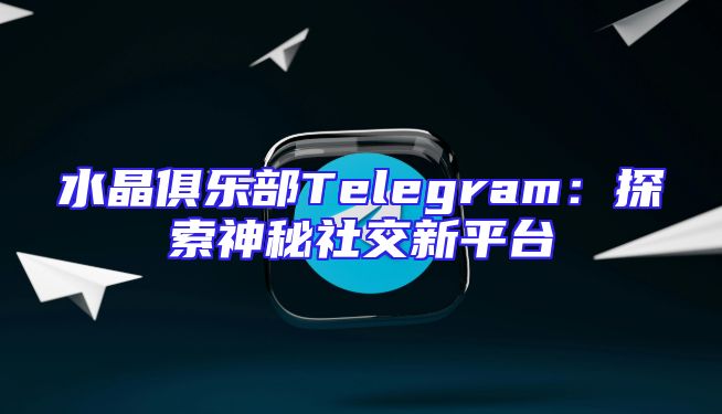 水晶俱乐部Telegram：探索神秘社交新平台