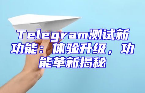 Telegram测试新功能：体验升级，功能革新揭秘