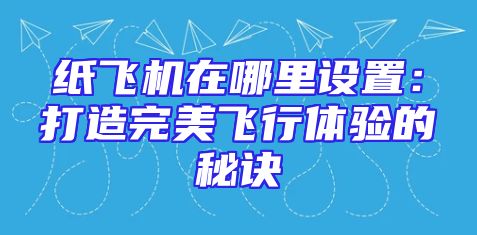 纸飞机在哪里设置：打造完美飞行体验的秘诀