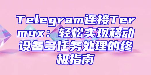 Telegram连接Termux：轻松实现移动设备多任务处理的终极指南
