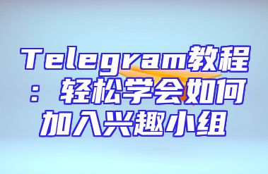 Telegram教程：轻松学会如何加入兴趣小组