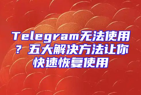 Telegram无法使用？五大解决方法让你快速恢复使用