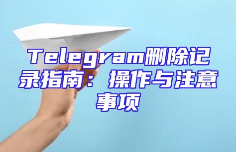 Telegram删除记录指南：操作与注意事项